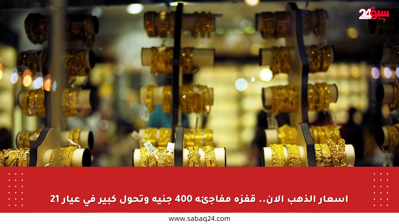 أسعار الذهب الآن.. قفزة مفاجئة 400 جنيه وتحول كبير في عيار 21